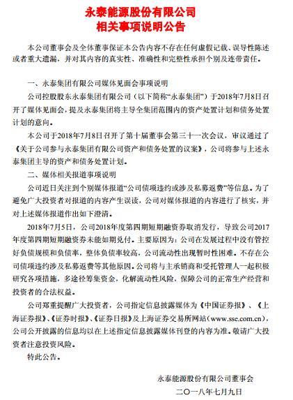 原标题：永泰能源：永泰集团将主导全集团范围内的资产和债务处置计划            　　永泰能源7月9日早间发布公告，永泰集团昨日召开媒体见面会，提及永泰集团将主导全集团范围内的资产处置计划和债务处置计划的意向，永泰能源将参与。                  此外，公司澄清“公司债项违约或涉及私募返费”的媒体报道称，公司2017年度第四期短期融资券未能如期兑付，主要原因为：公司在发展过程中没有管控好负债规模和负债率，整体负债率较高，公司流动性出现暂时性困难，不存在债项违约涉及私募返费等其他原因