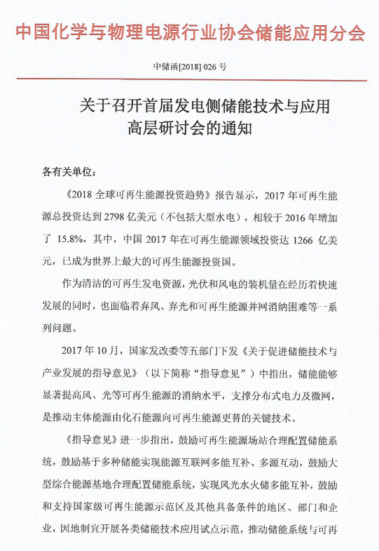 	关于召开首届发电侧储能技术与应用高层研讨会的通知 	各有关单位： 	《2018全球可再生能源投资趋势》报告显示，2017年可再生能源总投资达到2798亿美元（不包括大型水电），相较于2016年增加了 15.8%，其中，中国2017年在可再生能源领域投资达1266 亿美元，已成为世界上最大的可再生能源投资国。	作为清洁的可再生发电资源，光伏和风电的装机量在经历着快速发展的同时，也面临着弃风、弃光和可再生能源并网消纳困难等一系列问题